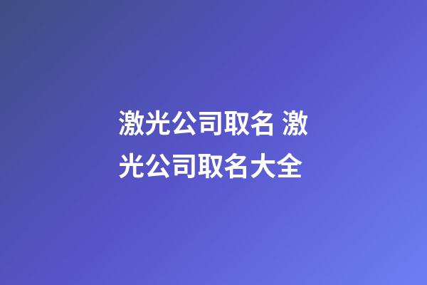 激光公司取名 激光公司取名大全-第1張-公司起名-玄機派